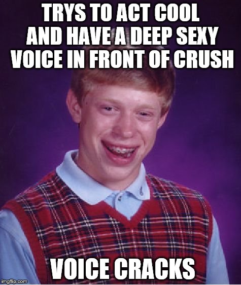 Pretty much when I try to talk to pretty girls . | TRYS TO ACT COOL AND HAVE A DEEP SEXY VOICE IN FRONT OF CRUSH VOICE CRACKS | image tagged in memes,bad luck brian | made w/ Imgflip meme maker