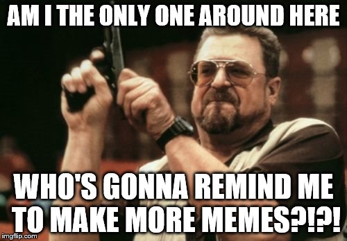 Am I The Only One Around Here Meme | AM I THE ONLY ONE AROUND HERE WHO'S GONNA REMIND ME TO MAKE MORE MEMES?!?! | image tagged in memes,am i the only one around here | made w/ Imgflip meme maker