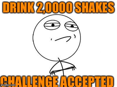 Milkshake challenge accepted | DRINK 2,0000 SHAKES CHALLENGE ACCEPTED | image tagged in memes,challenge accepted rage face | made w/ Imgflip meme maker