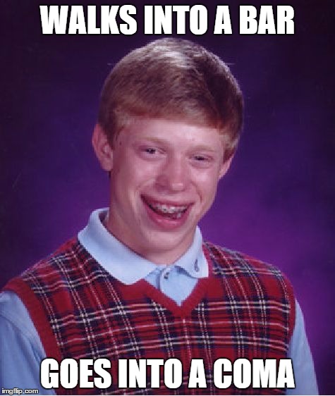 I'm sorry. | WALKS INTO A BAR GOES INTO A COMA | image tagged in memes,bad luck brian | made w/ Imgflip meme maker