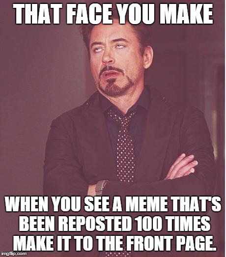 Face You Make Robert Downey Jr Meme | THAT FACE YOU MAKE WHEN YOU SEE A MEME THAT'S BEEN REPOSTED 100 TIMES MAKE IT TO THE FRONT PAGE. | image tagged in memes,face you make robert downey jr | made w/ Imgflip meme maker