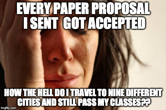 First World Problems Meme | EVERY PAPER PROPOSAL I SENT 
GOT ACCEPTED HOW THE HELL DO I TRAVEL
TO NINE DIFFERENT CITIES AND STILL PASS MY CLASSES?? | image tagged in memes,first world problems | made w/ Imgflip meme maker