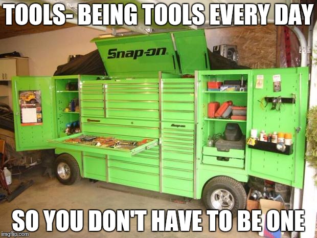 toolbox | TOOLS- BEING TOOLS EVERY DAY SO YOU DON'T HAVE TO BE ONE | image tagged in toolbox | made w/ Imgflip meme maker