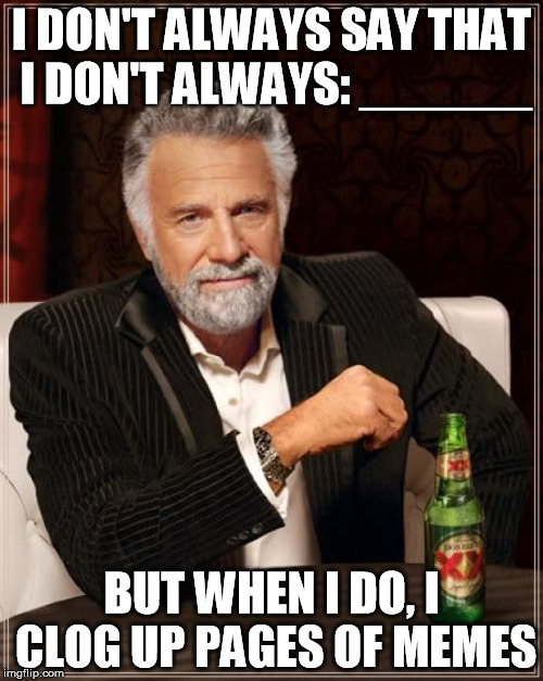 The Most Interesting Man In The World | I DON'T ALWAYS SAY THAT I DON'T ALWAYS: ______ BUT WHEN I DO, I CLOG UP PAGES OF MEMES | image tagged in memes,the most interesting man in the world | made w/ Imgflip meme maker