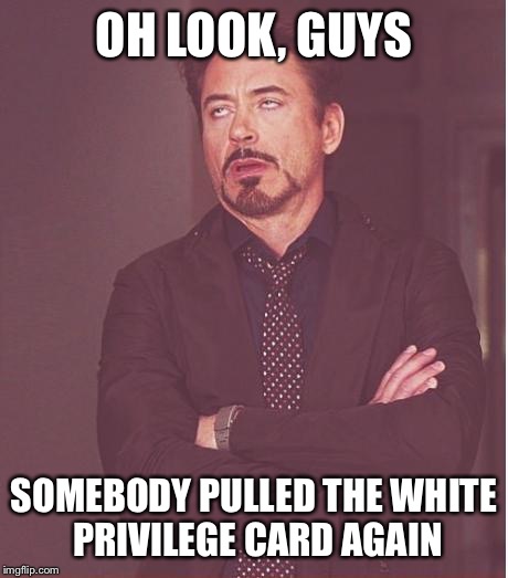 Face You Make Robert Downey Jr | OH LOOK, GUYS SOMEBODY PULLED THE WHITE PRIVILEGE CARD AGAIN | image tagged in memes,face you make robert downey jr | made w/ Imgflip meme maker