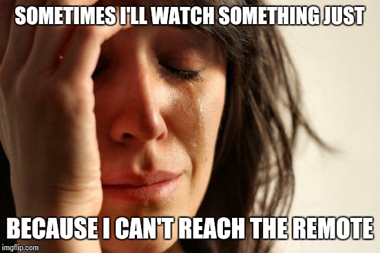First World Problems | SOMETIMES I'LL WATCH SOMETHING JUST BECAUSE I CAN'T REACH THE REMOTE | image tagged in memes,first world problems | made w/ Imgflip meme maker