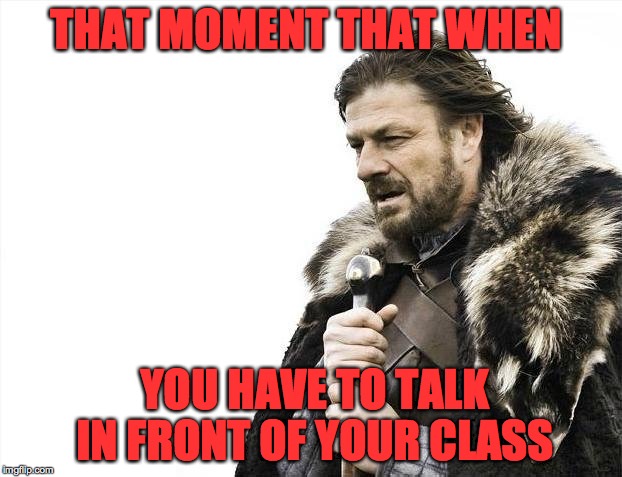 Brace Yourselves X is Coming Meme | THAT MOMENT THAT WHEN YOU HAVE TO TALK IN FRONT OF YOUR CLASS | image tagged in memes,brace yourselves x is coming | made w/ Imgflip meme maker