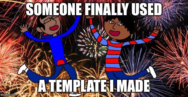 Celebration! | SOMEONE FINALLY USED A TEMPLATE I MADE | image tagged in celebration | made w/ Imgflip meme maker
