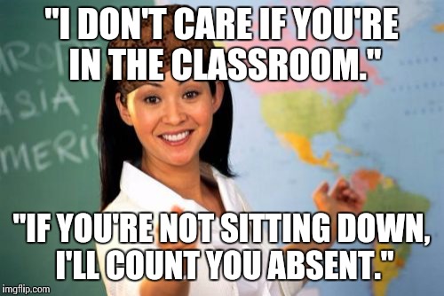 I'm sure some of you will understand this | "I DON'T CARE IF YOU'RE IN THE CLASSROOM." "IF YOU'RE NOT SITTING DOWN, I'LL COUNT YOU ABSENT." | image tagged in memes,unhelpful high school teacher,scumbag | made w/ Imgflip meme maker