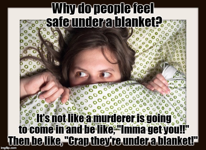 why do people feel safe under a blanket? | Why do people feel safe under a blanket? It's not like a murderer is going to come in and be like, "Imma get you!!" Then be like, "Crap they | image tagged in funny memes | made w/ Imgflip meme maker