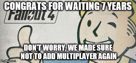 Fallout 4 | CONGRATS FOR WAITING 7 YEARS DON'T WORRY, WE MADE SURE NOT TO ADD MULTIPLAYER AGAIN | image tagged in fallout 4,fallout vault boy,memes | made w/ Imgflip meme maker