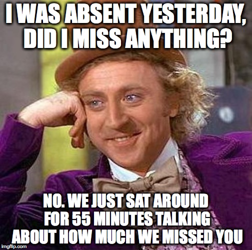 Creepy Condescending Wonka Meme | I WAS ABSENT YESTERDAY, DID I MISS ANYTHING? NO. WE JUST SAT AROUND FOR 55 MINUTES TALKING ABOUT HOW MUCH WE MISSED YOU | image tagged in memes,creepy condescending wonka | made w/ Imgflip meme maker