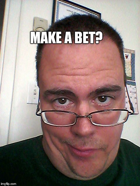 MAKE A BET? | image tagged in you're kidding,right | made w/ Imgflip meme maker