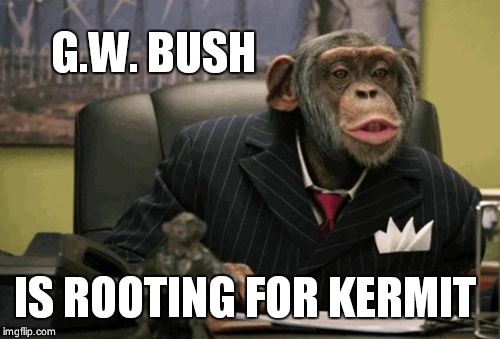 monkey bush | G.W. BUSH IS ROOTING FOR KERMIT | image tagged in monkey bush | made w/ Imgflip meme maker