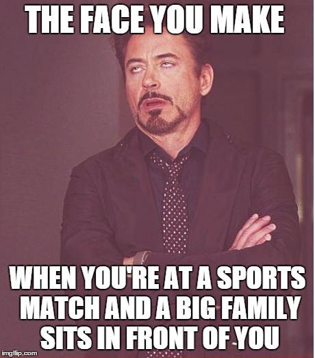 Face You Make Robert Downey Jr Meme | THE FACE YOU MAKE WHEN YOU'RE AT A SPORTS MATCH AND A BIG FAMILY SITS IN FRONT OF YOU | image tagged in memes,face you make robert downey jr | made w/ Imgflip meme maker