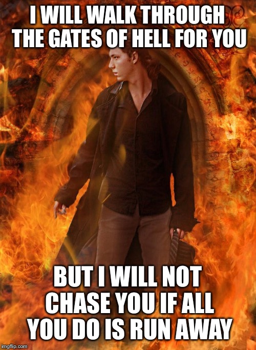 I WILL WALK THROUGH THE GATES OF HELL FOR YOU BUT I WILL NOT CHASE YOU IF ALL YOU DO IS RUN AWAY | image tagged in walking through hell | made w/ Imgflip meme maker
