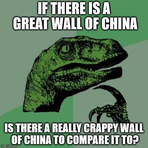 Philosoraptor Meme | IF THERE IS A GREAT WALL OF CHINA IS THERE A REALLY CRAPPY WALL OF CHINA TO COMPARE IT TO? | image tagged in memes,philosoraptor | made w/ Imgflip meme maker