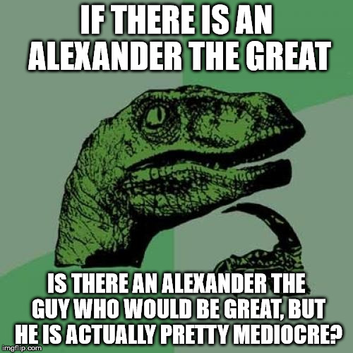 Philosoraptor Meme | IF THERE IS AN ALEXANDER THE GREAT IS THERE AN ALEXANDER THE GUY WHO WOULD BE GREAT, BUT HE IS ACTUALLY PRETTY MEDIOCRE? | image tagged in memes,philosoraptor | made w/ Imgflip meme maker