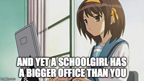 Haruhi Annoyed | AND YET A SCHOOLGIRL HAS A BIGGER OFFICE THAN YOU | image tagged in haruhi annoyed | made w/ Imgflip meme maker