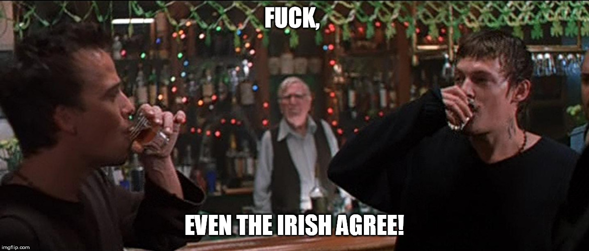 F**K, EVEN THE IRISH AGREE! | image tagged in boondock saints brothers drinking ii | made w/ Imgflip meme maker