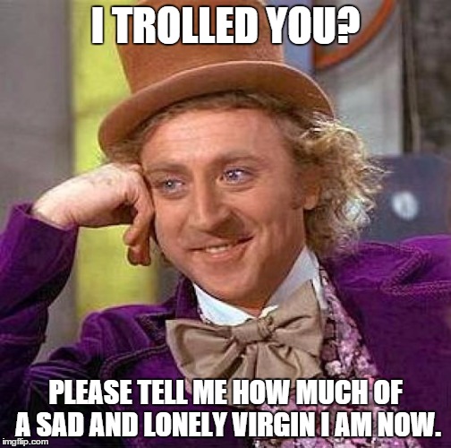Creepy Condescending Wonka Meme | I TROLLED YOU? PLEASE TELL ME HOW MUCH OF A SAD AND LONELY VIRGIN I AM NOW. | image tagged in memes,creepy condescending wonka | made w/ Imgflip meme maker