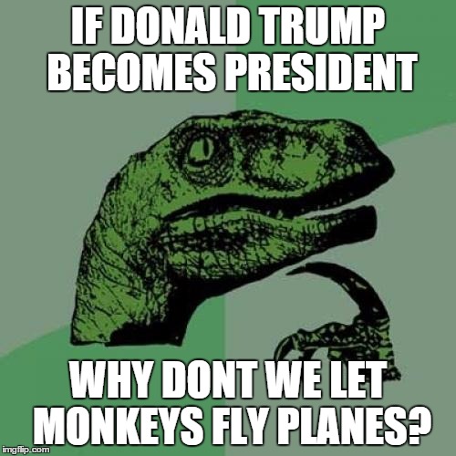 Philosoraptor Meme | IF DONALD TRUMP BECOMES PRESIDENT WHY DONT WE LET MONKEYS FLY PLANES? | image tagged in memes,philosoraptor | made w/ Imgflip meme maker