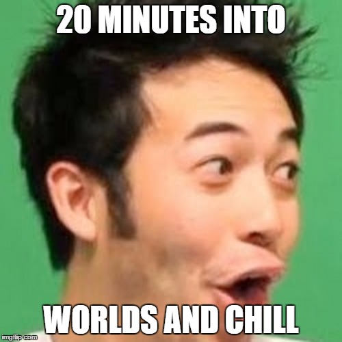 20 minutes into worlds and chill | 20 MINUTES INTO WORLDS AND CHILL | image tagged in league of legends,worlds,pogchamp | made w/ Imgflip meme maker