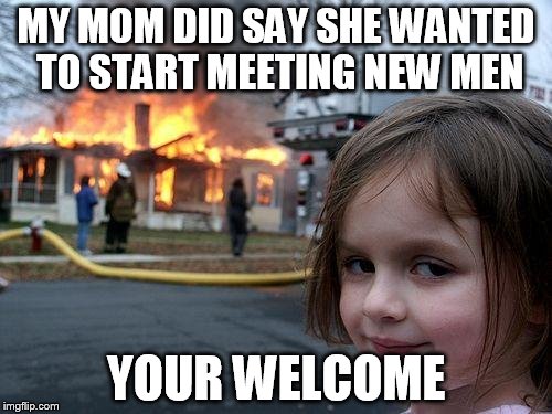 Disaster Girl | MY MOM DID SAY SHE WANTED TO START MEETING NEW MEN YOUR WELCOME | image tagged in memes,disaster girl | made w/ Imgflip meme maker