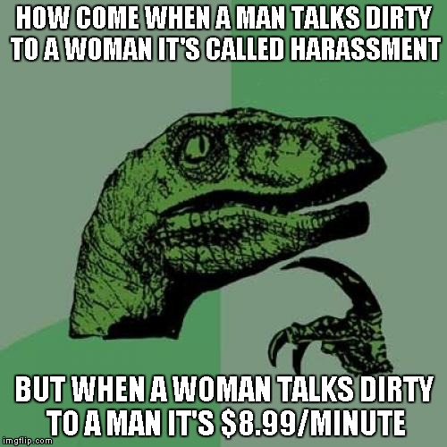 That's like the granddaddy of double standards | HOW COME WHEN A MAN TALKS DIRTY TO A WOMAN IT'S CALLED HARASSMENT BUT WHEN A WOMAN TALKS DIRTY TO A MAN IT'S $8.99/MINUTE | image tagged in memes,philosoraptor | made w/ Imgflip meme maker