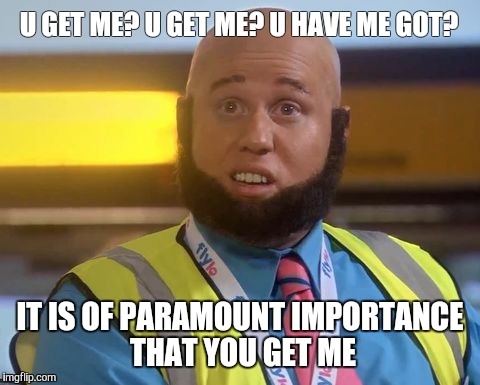 U GET ME? U GET ME? U HAVE ME GOT? IT IS OF PARAMOUNT IMPORTANCE THAT YOU GET ME | image tagged in comedy | made w/ Imgflip meme maker