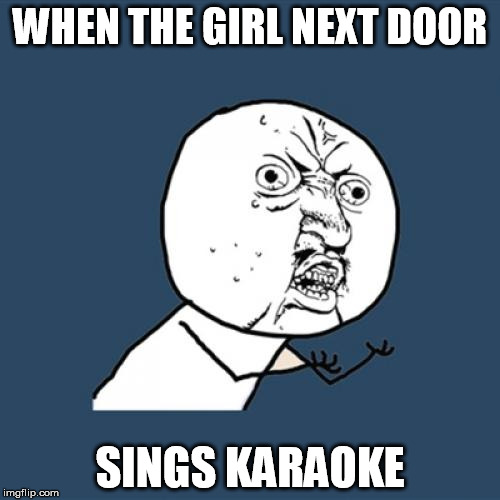 when the girl next door sings karaoke | WHEN THE GIRL NEXT DOOR SINGS KARAOKE | image tagged in memes,karaoke,annoying,mad | made w/ Imgflip meme maker