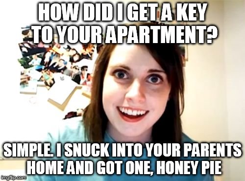 Overly Attached Girlfriend | HOW DID I GET A KEY TO YOUR APARTMENT? SIMPLE. I SNUCK INTO YOUR PARENTS HOME AND GOT ONE, HONEY PIE | image tagged in memes,overly attached girlfriend | made w/ Imgflip meme maker