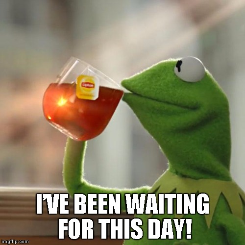 I’ve been waiting for this day! | I’VE BEEN WAITING FOR THIS DAY! | image tagged in memes,but thats none of my business,kermit the frog,ive been waiting for this day | made w/ Imgflip meme maker