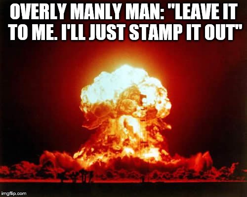 Nuclear Explosion | OVERLY MANLY MAN: "LEAVE IT TO ME. I'LL JUST STAMP IT OUT" | image tagged in memes,nuclear explosion | made w/ Imgflip meme maker