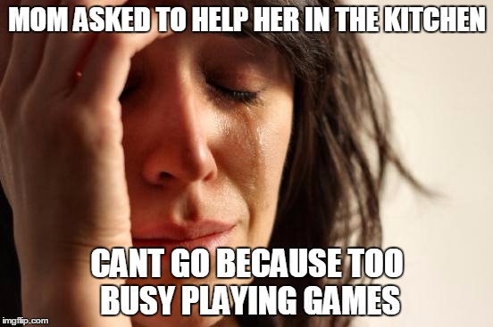 First World Problems | MOM ASKED TO HELP HER IN THE KITCHEN CANT GO BECAUSE TOO BUSY PLAYING GAMES | image tagged in memes,first world problems | made w/ Imgflip meme maker