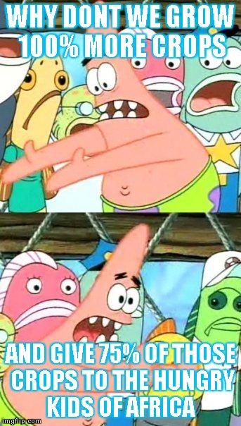 Put It Somewhere Else Patrick | WHY DONT WE GROW 100% MORE CROPS AND GIVE 75% OF THOSE CROPS TO THE HUNGRY KIDS OF AFRICA | image tagged in memes,put it somewhere else patrick | made w/ Imgflip meme maker