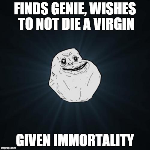 Forever Alone | FINDS GENIE, WISHES TO NOT DIE A VIRGIN GIVEN IMMORTALITY | image tagged in memes,forever alone | made w/ Imgflip meme maker