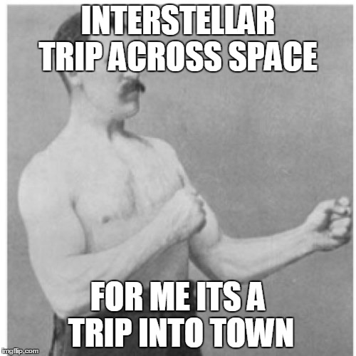 Overly Manly Man Meme | INTERSTELLAR TRIP ACROSS SPACE FOR ME ITS A TRIP INTO TOWN | image tagged in memes,overly manly man | made w/ Imgflip meme maker