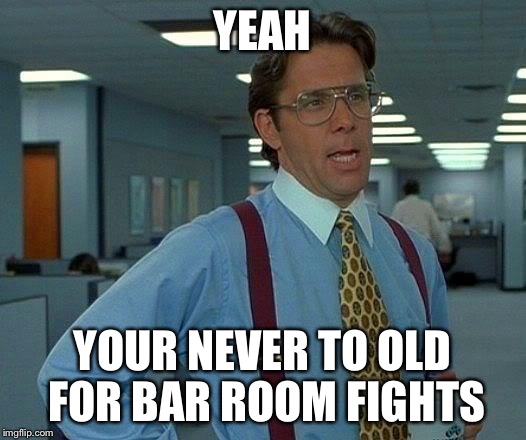 That Would Be Great | YEAH YOUR NEVER TO OLD FOR BAR ROOM FIGHTS | image tagged in memes,that would be great | made w/ Imgflip meme maker