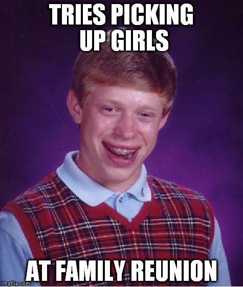 Bad Luck Brian Meme | TRIES PICKING UP GIRLS AT FAMILY REUNION | image tagged in memes,bad luck brian | made w/ Imgflip meme maker