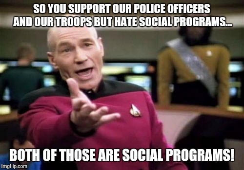 Picard Wtf | SO YOU SUPPORT OUR POLICE OFFICERS AND OUR TROOPS BUT HATE SOCIAL PROGRAMS... BOTH OF THOSE ARE SOCIAL PROGRAMS! | image tagged in memes,picard wtf | made w/ Imgflip meme maker