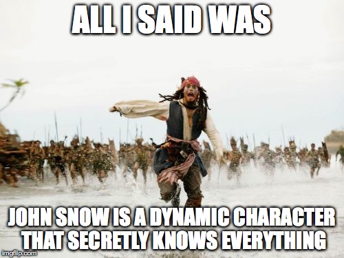 Jack Sparrow Being Chased | ALL I SAID WAS JOHN SNOW IS A DYNAMIC CHARACTER THAT SECRETLY KNOWS EVERYTHING | image tagged in memes,jack sparrow being chased | made w/ Imgflip meme maker