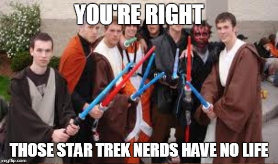 YOU'RE RIGHT THOSE STAR TREK NERDS HAVE NO LIFE | made w/ Imgflip meme maker