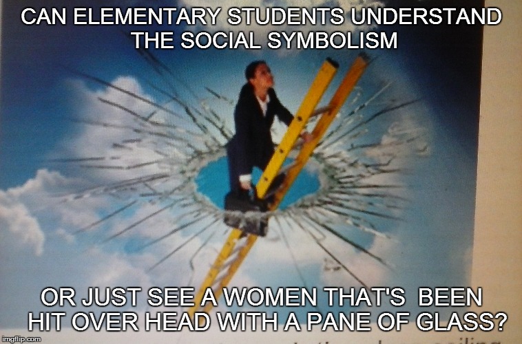 FROM THE AFTERSCHOOL ENRICHMENT PROGRAM | CAN ELEMENTARY STUDENTS UNDERSTAND THE SOCIAL SYMBOLISM OR JUST SEE A WOMEN THAT'S  BEEN  HIT OVER HEAD WITH A PANE OF GLASS? | image tagged in discrimination | made w/ Imgflip meme maker