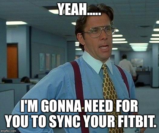 That Would Be Great Meme | YEAH..... I'M GONNA NEED FOR YOU TO SYNC YOUR FITBIT. | image tagged in memes,that would be great | made w/ Imgflip meme maker