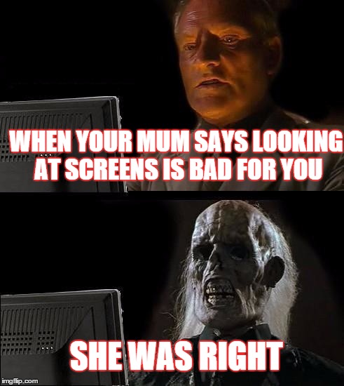 I'll Just Wait Here Meme | WHEN YOUR MUM SAYS LOOKING AT SCREENS IS BAD FOR YOU SHE WAS RIGHT | image tagged in memes,ill just wait here | made w/ Imgflip meme maker