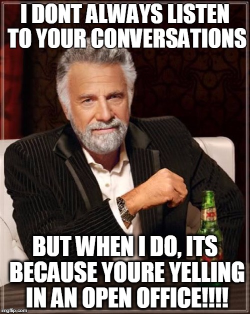 The Most Interesting Man In The World Meme | I DONT ALWAYS LISTEN TO YOUR CONVERSATIONS BUT WHEN I DO, ITS BECAUSE YOURE YELLING IN AN OPEN OFFICE!!!! | image tagged in memes,the most interesting man in the world | made w/ Imgflip meme maker