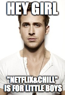 Ryan Gosling | HEY GIRL "NETFLIX&CHILL" IS FOR LITTLE BOYS | image tagged in memes,ryan gosling | made w/ Imgflip meme maker