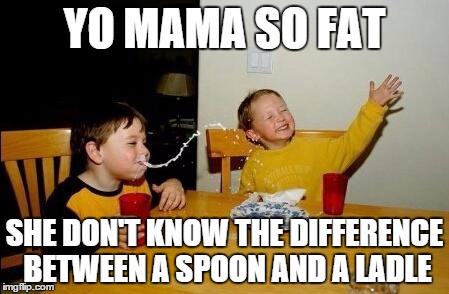 yo mama so fat | YO MAMA SO FAT SHE DON'T KNOW THE DIFFERENCE BETWEEN A SPOON AND A LADLE | image tagged in yo mama so fat | made w/ Imgflip meme maker