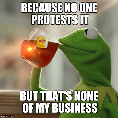 But That's None Of My Business Meme | BECAUSE NO ONE PROTESTS IT BUT THAT'S NONE OF MY BUSINESS | image tagged in memes,but thats none of my business,kermit the frog | made w/ Imgflip meme maker